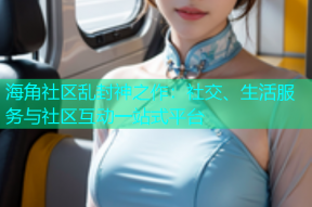 海角社区乱封神之作：社交、生活服务与社区互动一站式平台