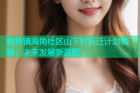 枫桥镇海角社区山下村拆迁计划揭秘：未来发展新蓝图