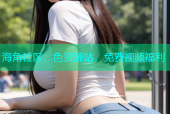 海角社区：色资源站，免费视频福利