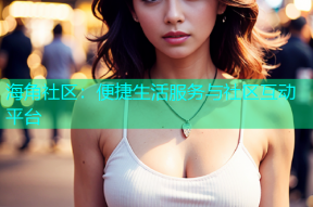 海角社区：便捷生活服务与社区互动平台