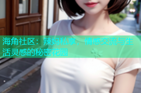 海角社区：辣妈私享，情感交流与生活灵感的秘密花园