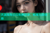 天涯海角论坛免费登录，畅享无限信息