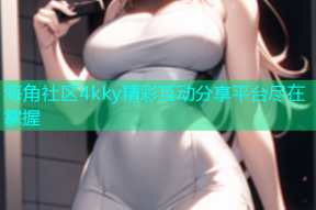 海角社区4kky精彩互动分享平台尽在掌握