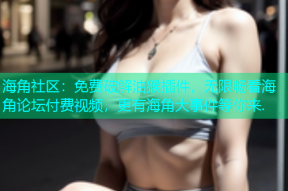 海角社区：免费破解油猴插件，无限畅看海角论坛付费视频，更有海角大事件等你来.