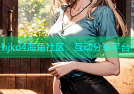 hjkd4海角社区：互动分享平台