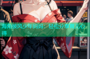 海角披风少年妈妈：轻松分享育儿心得