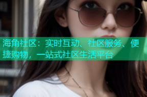 海角社区：实时互动、社区服务、便捷购物，一站式社区生活平台