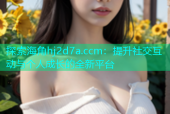 探索海角hj2d7a.ccm：提升社交互动与个人成长的全新平台