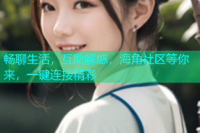 畅聊生活，互助解惑，海角社区等你来，一键连接精彩