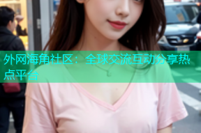 外网海角社区：全球交流互动分享热点平台