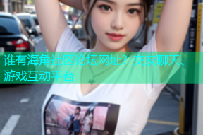 谁有海角社区论坛网址？交友聊天、游戏互动平台