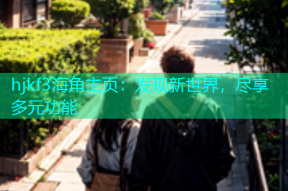 hjkf3海角主页：发现新世界，尽享多元功能