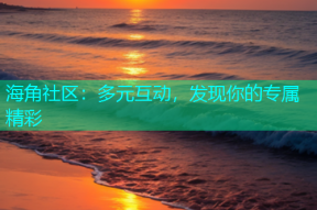 海角社区：多元互动，发现你的专属精彩