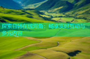 探索日韩在线海角：畅享实时互动与多元内容