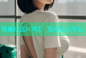 海角社区HJRZ：互动社交平台