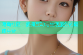 海角社区：便捷互动与生活服务的最佳平台