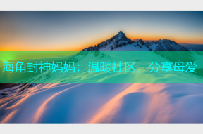 海角封神妈妈：温暖社区，分享母爱
