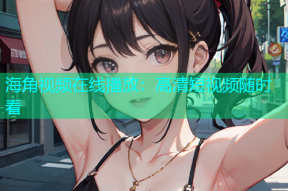 海角视频在线播放：高清短视频随时看