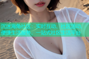 沉迷海角社区：实时互动、社区活动、便捷生活服务，一站式社区生活平台