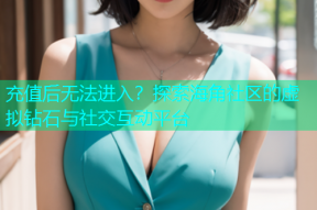 充值后无法进入？探索海角社区的虚拟钻石与社交互动平台