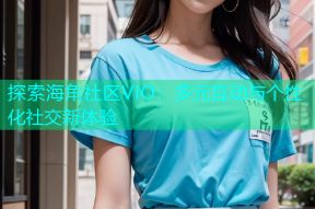 探索海角社区VIO：多元互动与个性化社交新体验