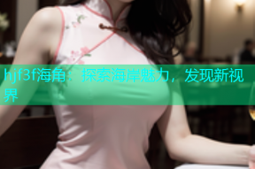 hjf3f海角：探索海岸魅力，发现新视界