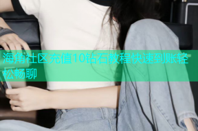 海角社区充值10钻石教程快速到账轻松畅聊