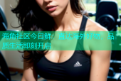 海角社区今日鲜：直达海外好物，品质生活即刻开启