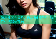 海角社区今日鲜：直达海外好物，品质生活即刻开启