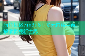 海角社区7m3u8：多元内容平台，解锁影视新世界