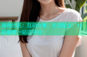 海角社区：互动分享、生活贴士、社区服务一站式平台