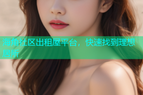 海角社区出租屋平台，快速找到理想居所