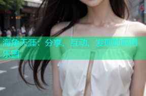 海角天涯：分享、互动、发现的网络乐园