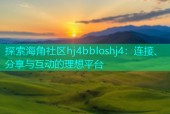 探索海角社区hj4bbloshj4：连接、分享与互动的理想平台