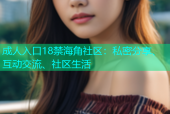 成人入口18禁海角社区：私密分享、互动交流、社区生活