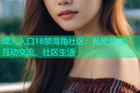 成人入口18禁海角社区：私密分享、互动交流、社区生活