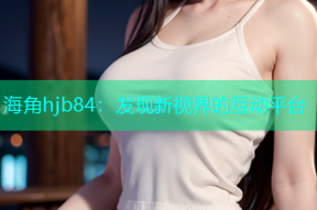 海角hjb84：发现新视界的互动平台