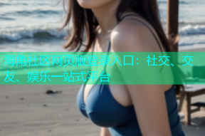 海角社区网页版登录入口：社交、交友、娱乐一站式平台