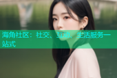 海角社区：社交、互动、生活服务一站式