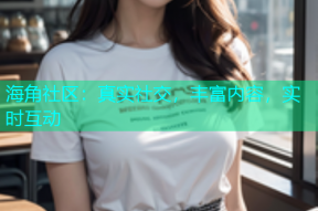 海角社区：真实社交，丰富内容，实时互动