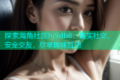 探索海角社区hj9db8：真实社交，安全交友，尽享趣味互动