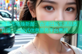 海角市场焕新颜：合浦社区生活品质升级，一站式信息服务平台惠民