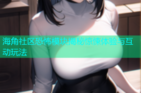 海角社区恐怖模块揭秘惊悚体验与互动玩法