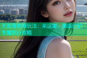 天涯海角新玩法：来这里，邂逅你的专属旅行攻略