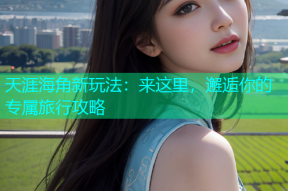 天涯海角新玩法：来这里，邂逅你的专属旅行攻略