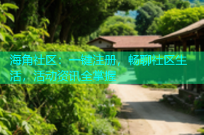 海角社区：一键注册，畅聊社区生活，活动资讯全掌握