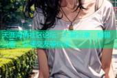 天涯海角社区论坛：汇聚分享，畅聊兴趣，快速交友等你来