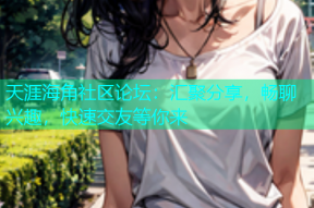 天涯海角社区论坛：汇聚分享，畅聊兴趣，快速交友等你来