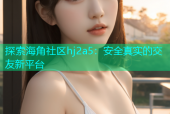 探索海角社区hj2a5：安全真实的交友新平台