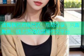 诸暨枫桥海角社区：互动分享、兴趣聚焦、线上活动的温馨社交平台